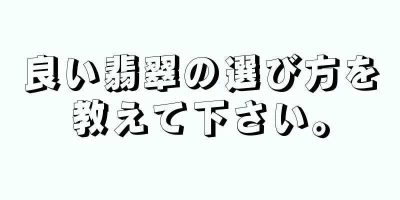良い翡翠の選び方を教えて下さい。