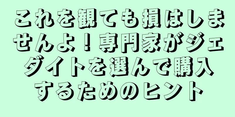 これを観ても損はしませんよ！専門家がジェダイトを選んで購入するためのヒント