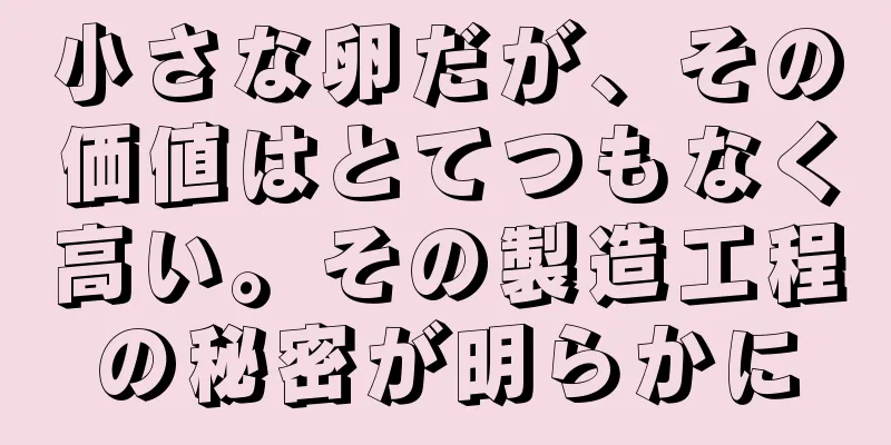 小さな卵だが、その価値はとてつもなく高い。その製造工程の秘密が明らかに