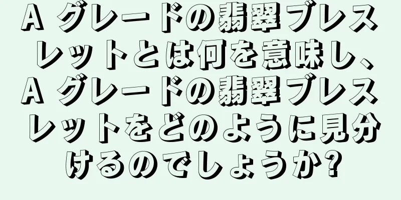 A グレードの翡翠ブレスレットとは何を意味し、A グレードの翡翠ブレスレットをどのように見分けるのでしょうか?