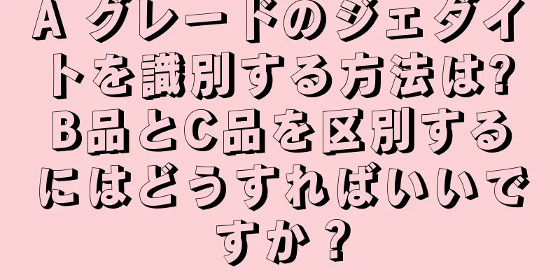 A グレードのジェダイトを識別する方法は? B品とC品を区別するにはどうすればいいですか？