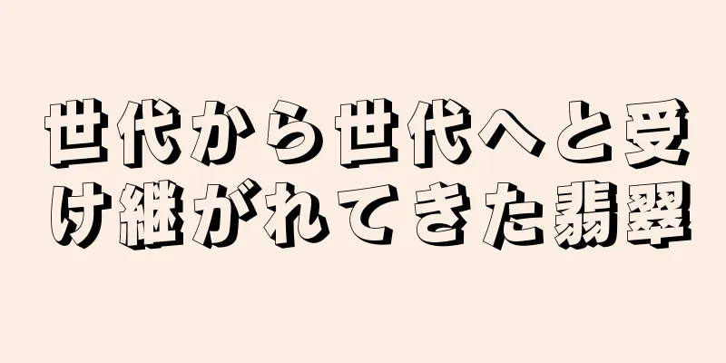 世代から世代へと受け継がれてきた翡翠