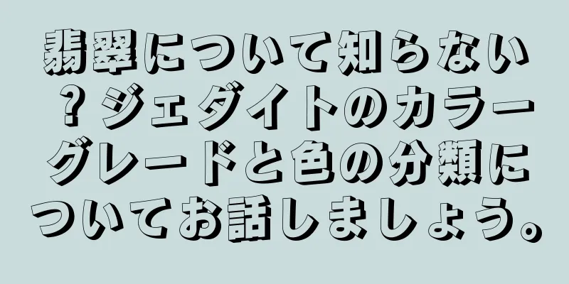 翡翠について知らない？ジェダイトのカラーグレードと色の分類についてお話しましょう。