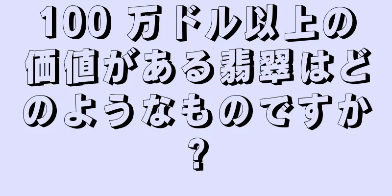 100 万ドル以上の価値がある翡翠はどのようなものですか?