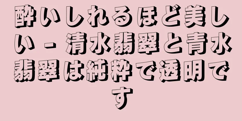 酔いしれるほど美しい - 清水翡翠と青水翡翠は純粋で透明です
