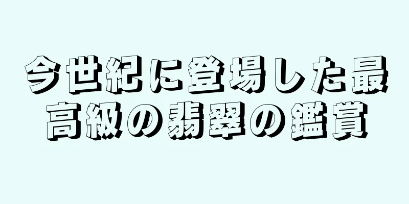 今世紀に登場した最高級の翡翠の鑑賞