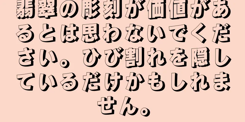 翡翠の彫刻が価値があるとは思わないでください。ひび割れを隠しているだけかもしれません。