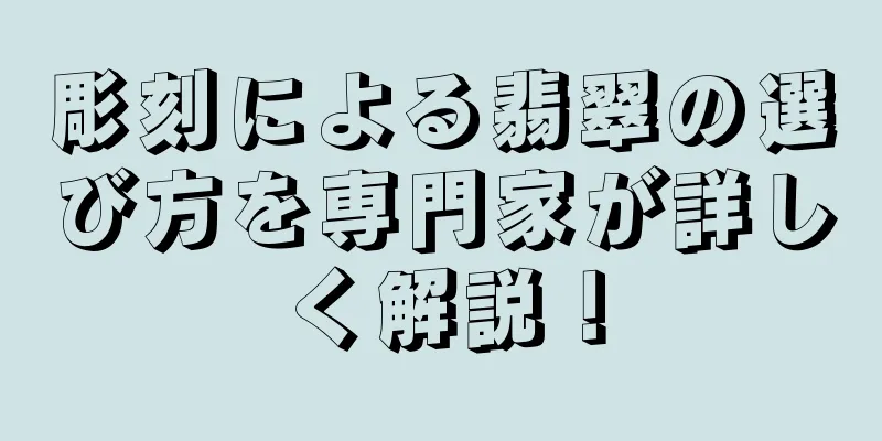 彫刻による翡翠の選び方を専門家が詳しく解説！