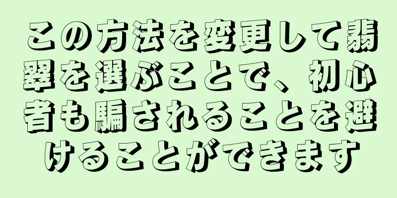 この方法を変更して翡翠を選ぶことで、初心者も騙されることを避けることができます