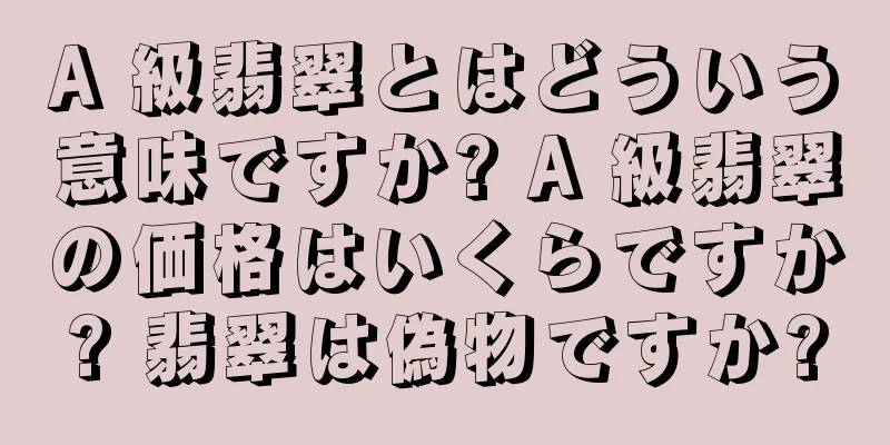 A 級翡翠とはどういう意味ですか? A 級翡翠の価格はいくらですか? 翡翠は偽物ですか?