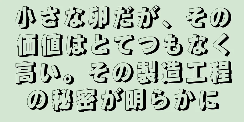 小さな卵だが、その価値はとてつもなく高い。その製造工程の秘密が明らかに