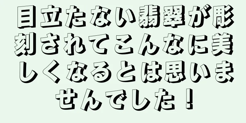 目立たない翡翠が彫刻されてこんなに美しくなるとは思いませんでした！