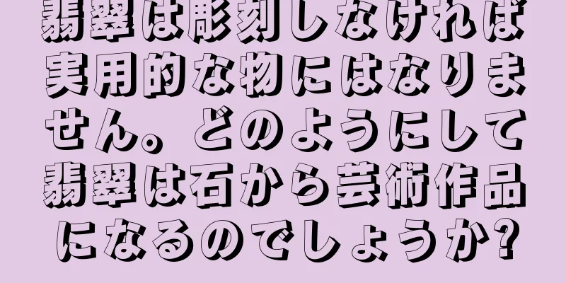 翡翠は彫刻しなければ実用的な物にはなりません。どのようにして翡翠は石から芸術作品になるのでしょうか?