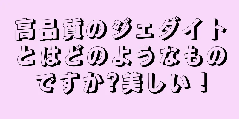 高品質のジェダイトとはどのようなものですか?美しい！