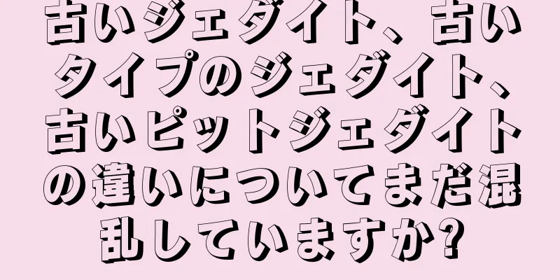 古いジェダイト、古いタイプのジェダイト、古いピットジェダイトの違いについてまだ混乱していますか?