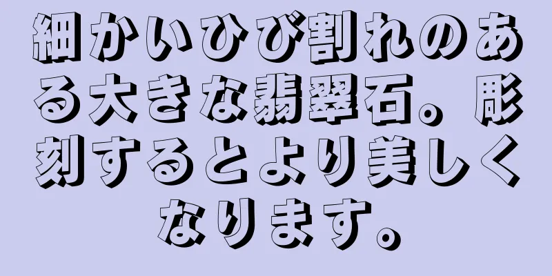 細かいひび割れのある大きな翡翠石。彫刻するとより美しくなります。