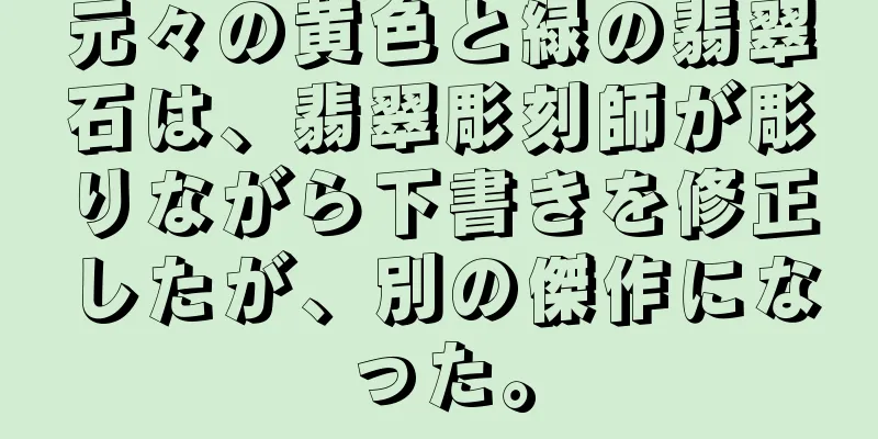 元々の黄色と緑の翡翠石は、翡翠彫刻師が彫りながら下書きを修正したが、別の傑作になった。