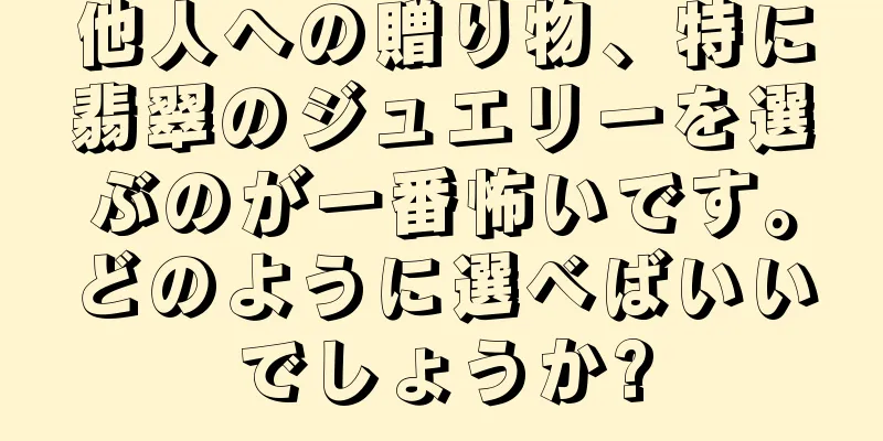 他人への贈り物、特に翡翠のジュエリーを選ぶのが一番怖いです。どのように選べばいいでしょうか?