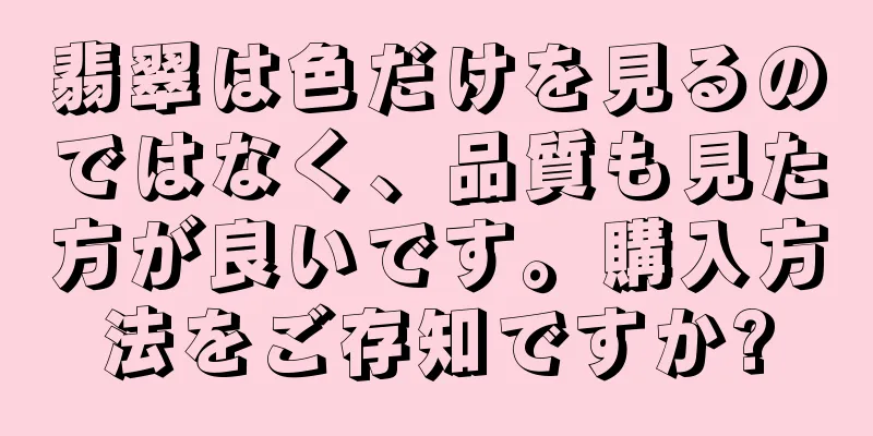 翡翠は色だけを見るのではなく、品質も見た方が良いです。購入方法をご存知ですか?