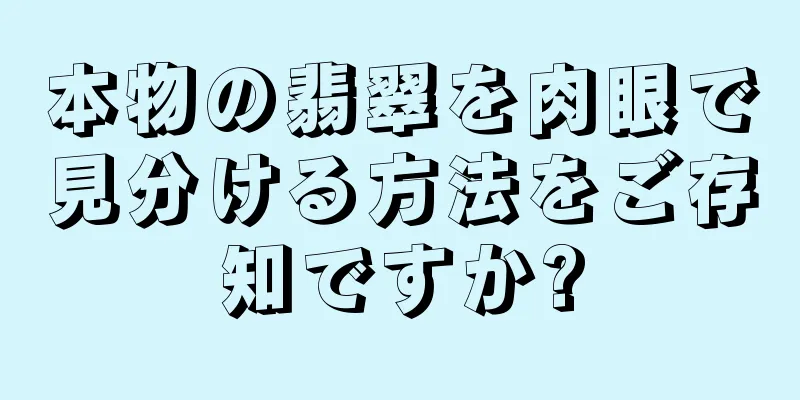 本物の翡翠を肉眼で見分ける方法をご存知ですか?
