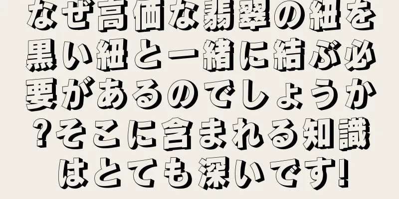 なぜ高価な翡翠の紐を黒い紐と一緒に結ぶ必要があるのでしょうか?そこに含まれる知識はとても深いです!