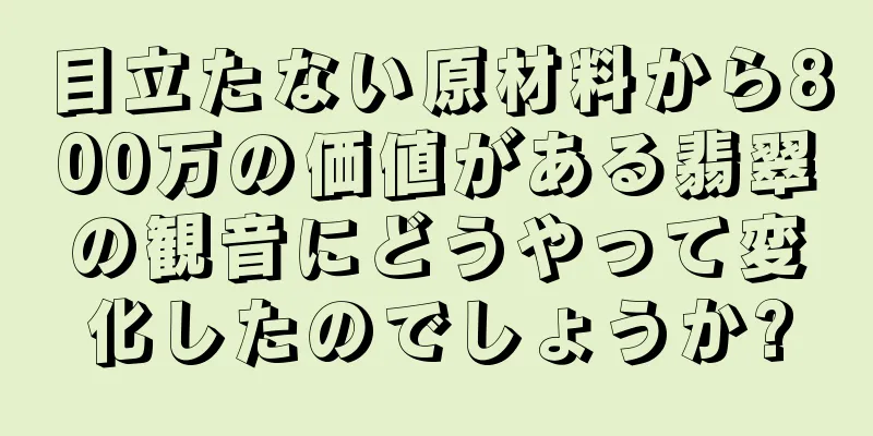 目立たない原材料から800万の価値がある翡翠の観音にどうやって変化したのでしょうか?