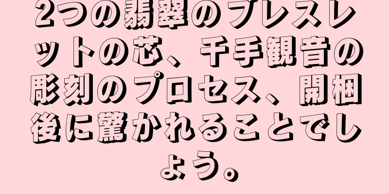2つの翡翠のブレスレットの芯、千手観音の彫刻のプロセス、開梱後に驚かれることでしょう。