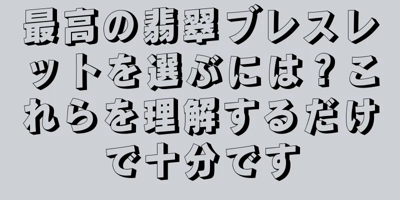 最高の翡翠ブレスレットを選ぶには？これらを理解するだけで十分です