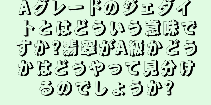 Aグレードのジェダイトとはどういう意味ですか?翡翠がA級かどうかはどうやって見分けるのでしょうか?