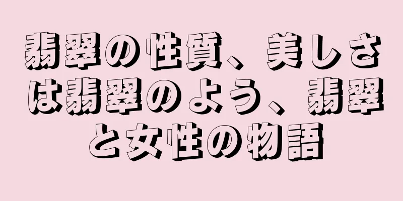 翡翠の性質、美しさは翡翠のよう、翡翠と女性の物語