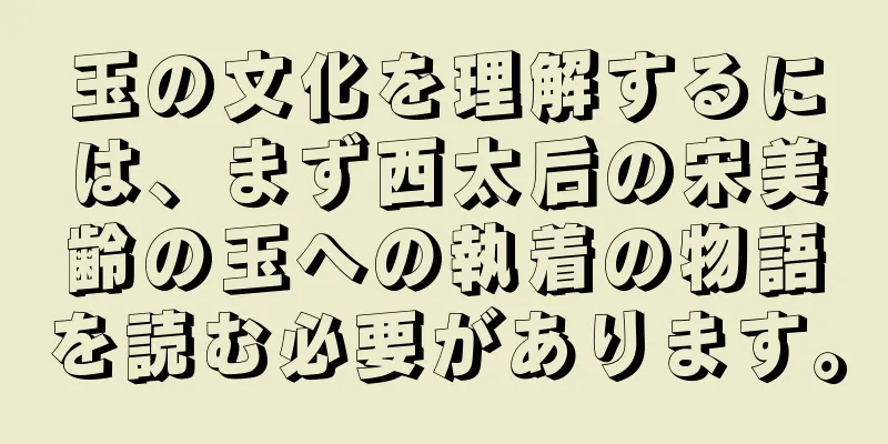 玉の文化を理解するには、まず西太后の宋美齢の玉への執着の物語を読む必要があります。