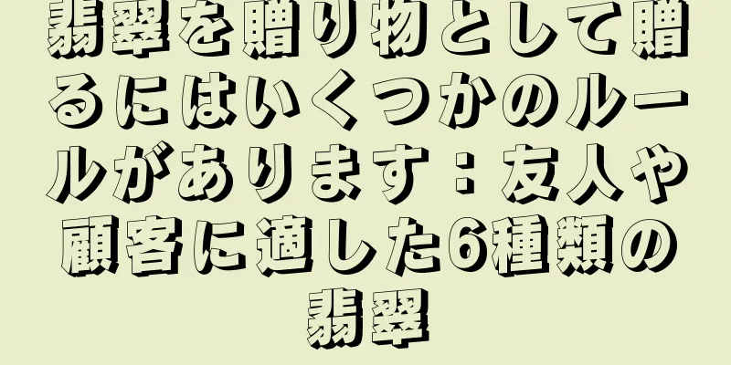 翡翠を贈り物として贈るにはいくつかのルールがあります：友人や顧客に適した6種類の翡翠