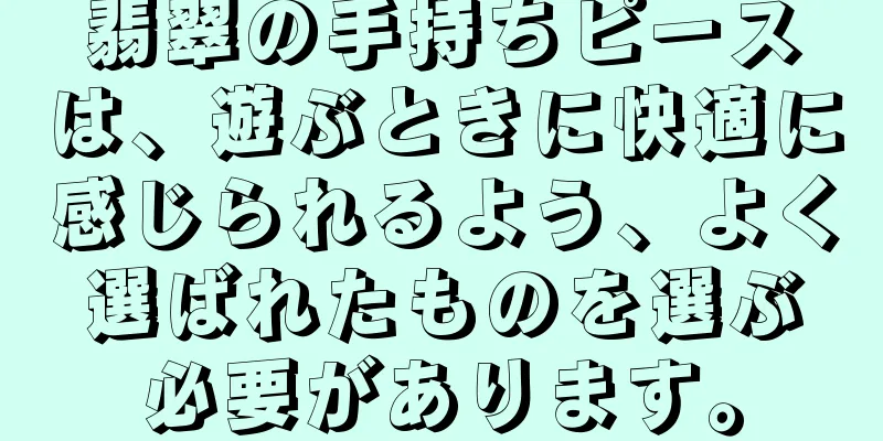 翡翠の手持ちピースは、遊ぶときに快適に感じられるよう、よく選ばれたものを選ぶ必要があります。