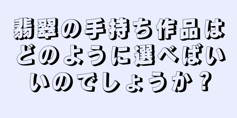 翡翠の手持ち作品はどのように選べばいいのでしょうか？