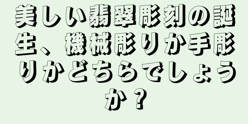 美しい翡翠彫刻の誕生、機械彫りか手彫りかどちらでしょうか？
