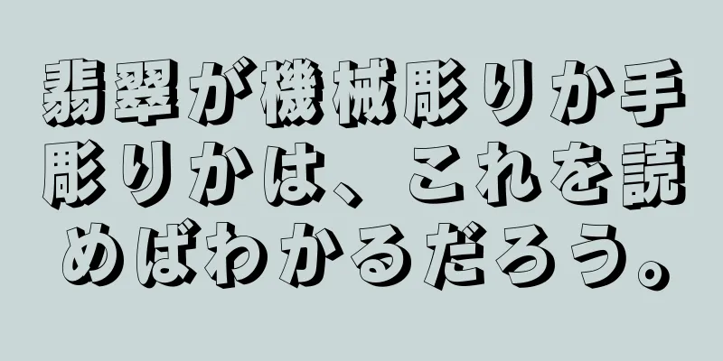 翡翠が機械彫りか手彫りかは、これを読めばわかるだろう。