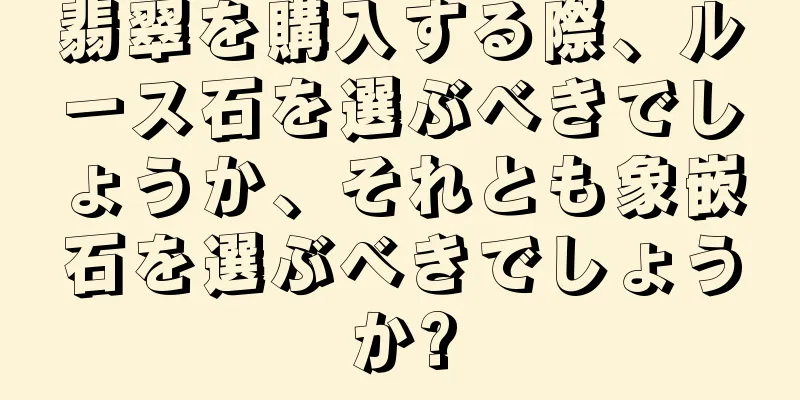 翡翠を購入する際、ルース石を選ぶべきでしょうか、それとも象嵌石を選ぶべきでしょうか?