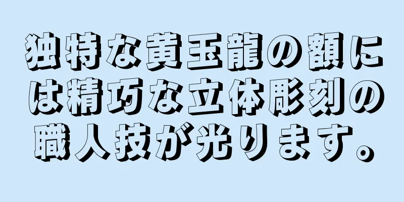 独特な黄玉龍の額には精巧な立体彫刻の職人技が光ります。