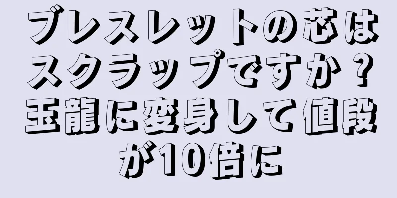 ブレスレットの芯はスクラップですか？玉龍に変身して値段が10倍に