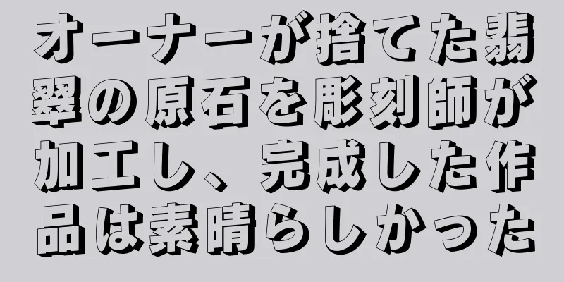 オーナーが捨てた翡翠の原石を彫刻師が加工し、完成した作品は素晴らしかった