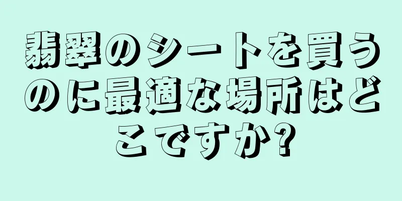 翡翠のシートを買うのに最適な場所はどこですか?