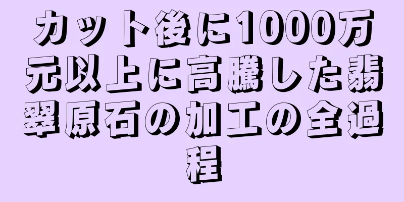 カット後に1000万元以上に高騰した翡翠原石の加工の全過程