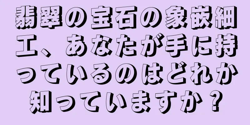 翡翠の宝石の象嵌細工、あなたが手に持っているのはどれか知っていますか？