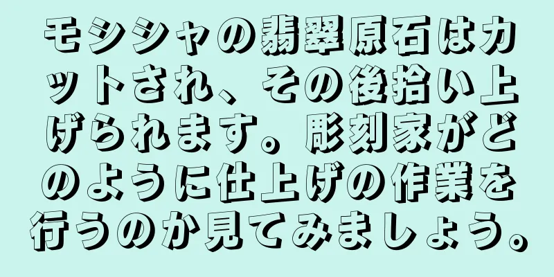 モシシャの翡翠原石はカットされ、その後拾い上げられます。彫刻家がどのように仕上げの作業を行うのか見てみましょう。