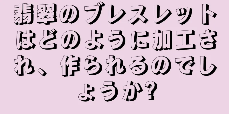 翡翠のブレスレットはどのように加工され、作られるのでしょうか?