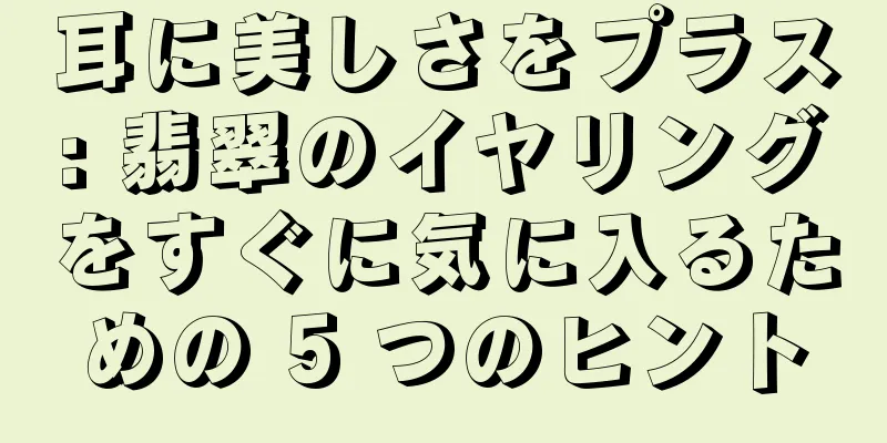 耳に美しさをプラス: 翡翠のイヤリングをすぐに気に入るための 5 つのヒント