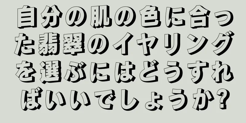 自分の肌の色に合った翡翠のイヤリングを選ぶにはどうすればいいでしょうか?