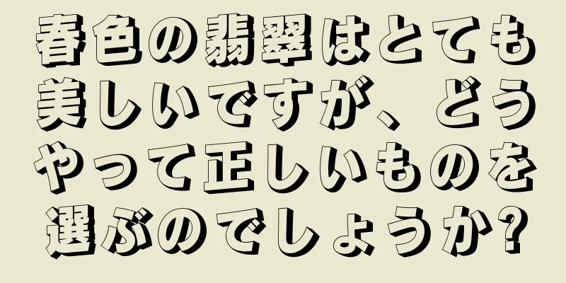 春色の翡翠はとても美しいですが、どうやって正しいものを選ぶのでしょうか?