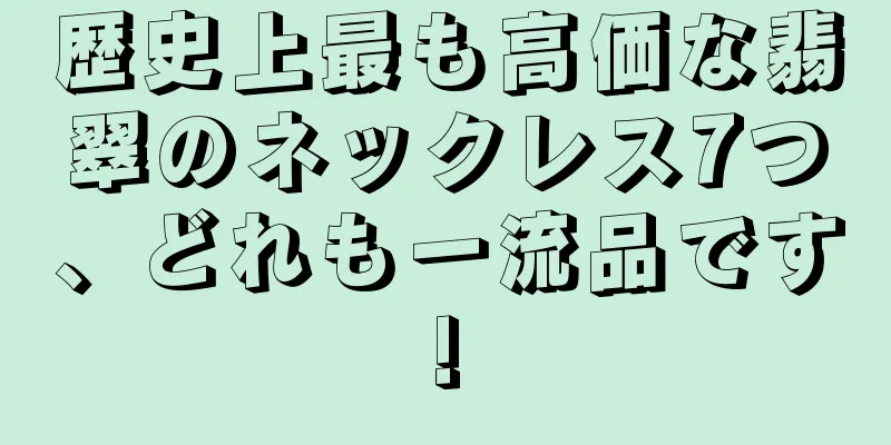 歴史上最も高価な翡翠のネックレス7つ、どれも一流品です!