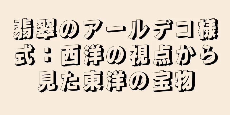 翡翠のアールデコ様式：西洋の視点から見た東洋の宝物